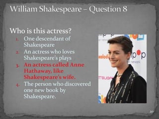 Who is this actress?
1. One descendant of
Shakespeare
2. An actress who loves
Shakespeare’s plays
3. An actress called Anne
Hathaway, like
Shakespeare’s wife.
4. The person who discovered
one new book by
Shakespeare.
20
 