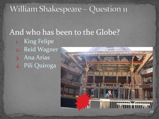 And who has been to the Globe?
1. King Felipe
2. Reid Wagner
3. Ana Arias
4. Pili Quiroga
25
 