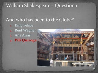 And who has been to the Globe?
1. King Felipe
2. Reid Wagner
3. Ana Arias
4. Pili Quiroga
26
 