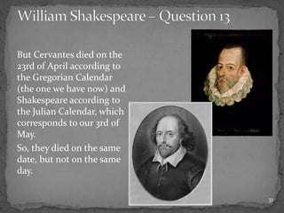 But Cervantes died on the
23rd of April according to
the Gregorian Calendar
(the one we have now) and
Shakespeare according to
the Julian Calendar, which
corresponds to our 3rd of
May.
So, they died on the same
date, but not on the same
day.
31
 