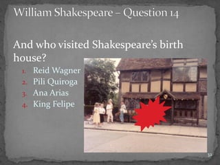 And who visited Shakespeare’s birth
house?
1. Reid Wagner
2. Pili Quiroga
3. Ana Arias
4. King Felipe
32
 
