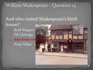 And who visited Shakespeare’s birth
house?
1. Reid Wagner
2. Pili Quiroga
3. Ana Arias with a friend
4. King Felipe
33
 