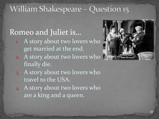 Romeo and Juliet is…
1. A story about two lovers who
get married at the end.
2. A story about two lovers who
finally die.
3. A story about two lovers who
travel to the USA.
4. A story about two lovers who
are a king and a queen.
35
 