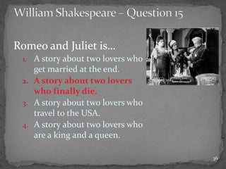 Romeo and Juliet is…
1. A story about two lovers who
get married at the end.
2. A story about two lovers
who finally die.
3. A story about two lovers who
travel to the USA.
4. A story about two lovers who
are a king and a queen.
36
 