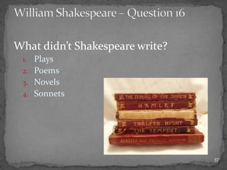 What didn’t Shakespeare write?
1. Plays
2. Poems
3. Novels
4. Sonnets
37
 