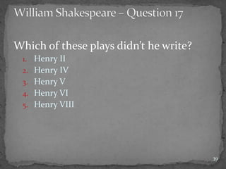 Which of these plays didn’t he write?
1. Henry II
2. Henry IV
3. Henry V
4. Henry VI
5. Henry VIII
39
 