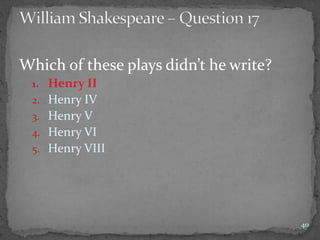 Which of these plays didn’t he write?
1. Henry II
2. Henry IV
3. Henry V
4. Henry VI
5. Henry VIII
40
 