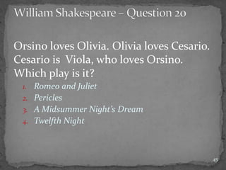 Orsino loves Olivia. Olivia loves Cesario.
Cesario is Viola, who loves Orsino.
Which play is it?
1. Romeo and Juliet
2. Pericles
3. A Midsummer Night’s Dream
4. Twelfth Night
45
 