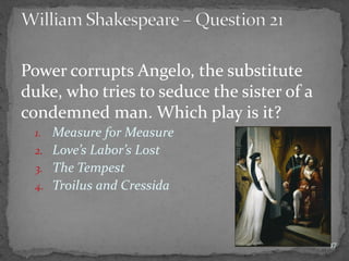 Power corrupts Angelo, the substitute
duke, who tries to seduce the sister of a
condemned man. Which play is it?
1. Measure for Measure
2. Love’s Labor’s Lost
3. The Tempest
4. Troilus and Cressida
47
 