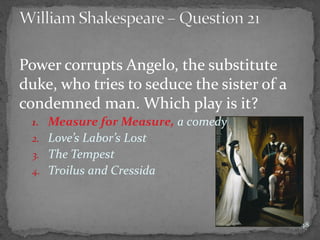 Power corrupts Angelo, the substitute
duke, who tries to seduce the sister of a
condemned man. Which play is it?
1. Measure for Measure, a comedy
2. Love’s Labor’s Lost
3. The Tempest
4. Troilus and Cressida
48
 