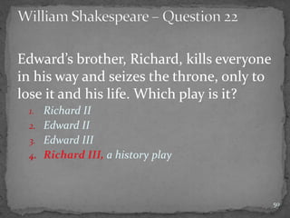 Edward’s brother, Richard, kills everyone
in his way and seizes the throne, only to
lose it and his life. Which play is it?
1. Richard II
2. Edward II
3. Edward III
4. Richard III, a history play
50
 