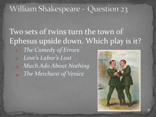 Two sets of twins turn the town of
Ephesus upside down. Which play is it?
1. The Comedy of Errors
2. Love’s Labor’s Lost
3. Much Ado About Nothing
4. The Merchant of Venice
51
 