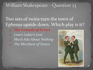 Two sets of twins turn the town of
Ephesus upside down. Which play is it?
1. The Comedy of Errors
2. Love’s Labor’s Lost
3. Much Ado About Nothing
4. The Merchant of Venice
52
 