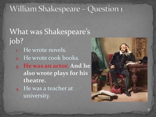 What was Shakespeare’s
job?
1. He wrote novels.
2. He wrote cook books.
3. He was an actor. And he
also wrote plays for his
theatre.
4. He was a teacher at
university.
6
 