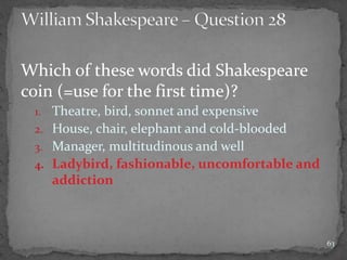 Which of these words did Shakespeare
coin (=use for the first time)?
1. Theatre, bird, sonnet and expensive
2. House, chair, elephant and cold-blooded
3. Manager, multitudinous and well
4. Ladybird, fashionable, uncomfortable and
addiction
63
 