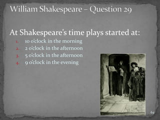 At Shakespeare’s time plays started at:
1. 10 o’clock in the morning
2. 2 o’clock in the afternoon
3. 5 o’clock in the afternoon
4. 9 o’clock in the evening
64
 