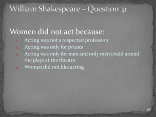 Women did not act because:
1. Acting was not a respected profession
2. Acting was only for priests
3. Acting was only for men and only men could attend
the plays at the theatre
4. Women did not like acting
68
 