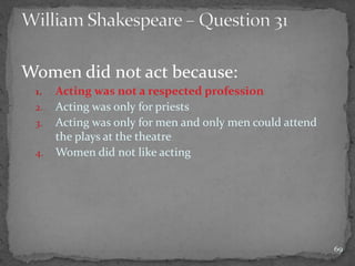 Women did not act because:
1. Acting was not a respected profession
2. Acting was only for priests
3. Acting was only for men and only men could attend
the plays at the theatre
4. Women did not like acting
69
 