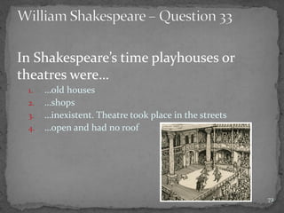 In Shakespeare’s time playhouses or
theatres were…
1. …old houses
2. …shops
3. …inexistent. Theatre took place in the streets
4. …open and had no roof
72
 