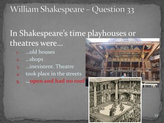 In Shakespeare’s time playhouses or
theatres were…
1. …old houses
2. …shops
3. …inexistent. Theatre
4. took place in the streets
5. …open and had no roof
73
 