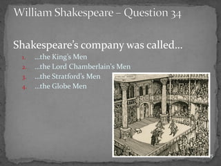 Shakespeare’s company was called…
1. …the King’s Men
2. …the Lord Chamberlain's Men
3. …the Stratford’s Men
4. …the Globe Men
75
 
