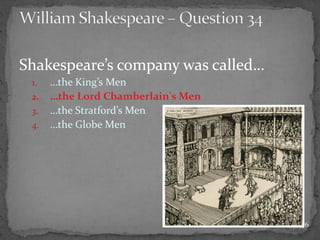 Shakespeare’s company was called…
1. …the King’s Men
2. …the Lord Chamberlain's Men
3. …the Stratford’s Men
4. …the Globe Men
76
 