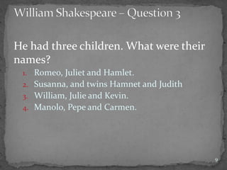 He had three children. What were their
names?
1. Romeo, Juliet and Hamlet.
2. Susanna, and twins Hamnet and Judith
3. William, Julie and Kevin.
4. Manolo, Pepe and Carmen.
9
 