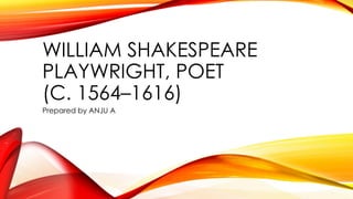 WILLIAM SHAKESPEARE
PLAYWRIGHT, POET
(C. 1564–1616)
Prepared by ANJU A
 