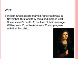 WIFE
 William Shakespeare married Anne Hathaway in
November 1582 and they remained married until
Shakespeare's death. At the time of their marriage
William was 18, while Anne was 26 and pregnant
with their first child.
 