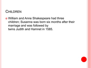 CHILDREN
 William and Anne Shakespeare had three
children; Susanna was born six months after their
marriage and was followed by
twins Judith and Hamnet in 1585.
 