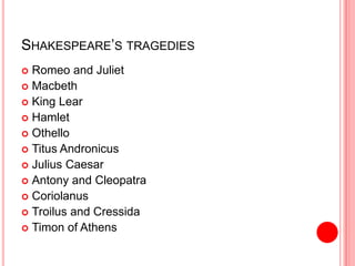 SHAKESPEARE’S TRAGEDIES
 Romeo and Juliet
 Macbeth
 King Lear
 Hamlet
 Othello
 Titus Andronicus
 Julius Caesar
 Antony and Cleopatra
 Coriolanus
 Troilus and Cressida
 Timon of Athens
 