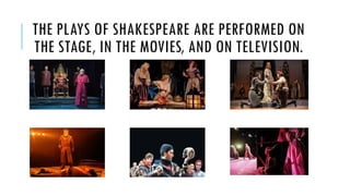 THE PLAYS OF SHAKESPEARE ARE PERFORMED ON
THE STAGE, IN THE MOVIES, AND ON TELEVISION.
 
