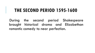 During the second period Shakespeare
brought historical drama and Elizabethan
romantic comedy to near perfection.
THE SECOND PERIOD 1595-1600
 