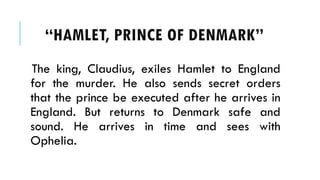 The king, Claudius, exiles Hamlet to England
for the murder. He also sends secret orders
that the prince be executed after he arrives in
England. But returns to Denmark safe and
sound. He arrives in time and sees with
Ophelia.
HAMLET, PRINCE OF ٷѴ鰭
 