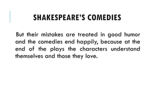 But their mistakes are treated in good humor
and the comedies end happily, because at the
end of the plays the characters understand
themselves and those they love.
SHAKESPEARES COMEDIES
 