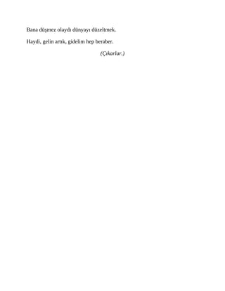 Bana düşmez olaydı dünyayı düzeltmek.
Haydi, gelin artık, gidelim hep beraber.
(Çıkarlar.)
 