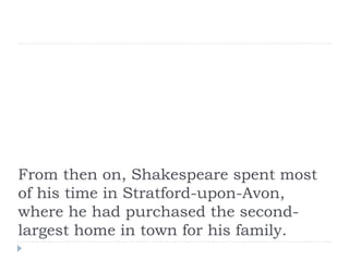 From then on, Shakespeare spent most
of his time in Stratford-upon-Avon,
where he had purchased the second-
largest home in town for his family.