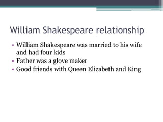 William Shakespeare relationship
• William Shakespeare was married to his wife
  and had four kids
• Father was a glove maker
• Good friends with Queen Elizabeth and King
 