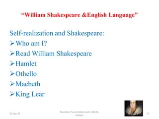 “William Shakespeare &English Language”
Self-realization and Shakespeare:
Who am I?
Read William Shakespeare
Hamlet
Othello
Macbeth
King Lear
23-Apr-21
Manohar Purushottam Joshi, WCAS,
Solapur
27
 