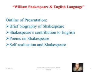 “William Shakespeare & English Language”
Outline of Presentation:
Brief biography of Shakespeare
Shakespeare’s contribution to English
Poems on Shakespeare
Self-realization and Shakespeare
23-Apr-21
Manohar Purushottam Joshi, WCAS,
Solapur
3
 