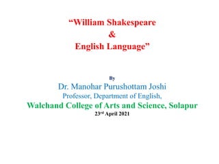 “William Shakespeare
&
English Language”
By
Dr. Manohar Purushottam Joshi
Professor, Department of English,
Walchand College of Arts and Science, Solapur
23rd April 2021
 