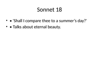 Sonnet 18
• • 'Shall I compare thee to a summer’s day?'
• • Talks about eternal beauty.
 