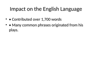Impact on the English Language
• • Contributed over 1,700 words
• • Many common phrases originated from his
plays.
 