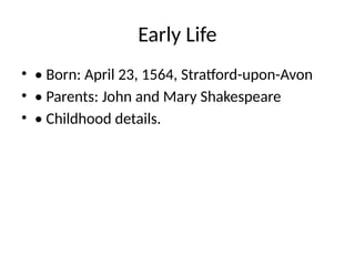 Early Life
• • Born: April 23, 1564, Stratford-upon-Avon
• • Parents: John and Mary Shakespeare
• • Childhood details.
 