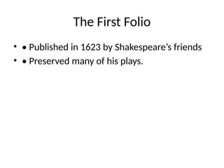 The First Folio
• • Published in 1623 by Shakespeare’s friends
• • Preserved many of his plays.
 
