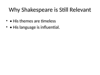 Why Shakespeare is Still Relevant
• • His themes are timeless
• • His language is influential.
 