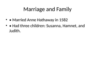 Marriage and Family
• • Married Anne Hathaway in 1582
• • Had three children: Susanna, Hamnet, and
Judith.
 