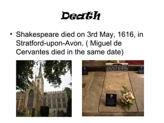 Death
• Shakespeare died on 3rd May, 1616, in
Stratford-upon-Avon. ( Miguel de
Cervantes died in the same date)
 