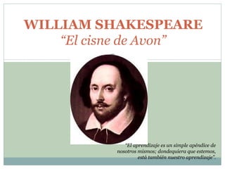 WILLIAM SHAKESPEARE “El cisne de Avon” “ El aprendizaje es un simple apéndice de nosotros mismos; dondequiera que estemos, está también nuestro aprendizaje”. 