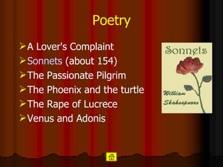 Poetry A Lover's Complaint Sonnets  (about 154) The Passionate Pilgrim The Phoenix and the turtle The Rape of Lucrece Venus and Adonis   